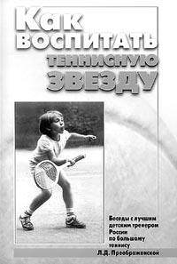 Как воспитать теннисную звезду: Беседы с лучшим детским тренером России по большому теннису Л.Д. Преображенской.